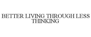 BETTER LIVING THROUGH LESS THINKING