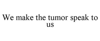 WE MAKE THE TUMOR SPEAK TO US