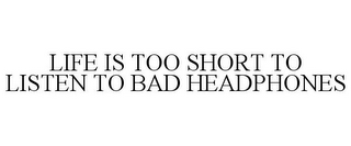 LIFE IS TOO SHORT TO LISTEN TO BAD HEADPHONES
