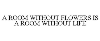 A ROOM WITHOUT FLOWERS IS A ROOM WITHOUT LIFE