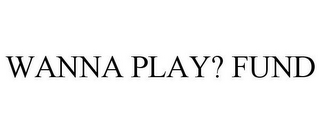 WANNA PLAY? FUND
