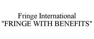 FRINGE INTERNATIONAL "FRINGE WITH BENEFITS"