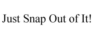 JUST SNAP OUT OF IT!