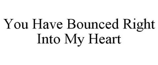 YOU HAVE BOUNCED RIGHT INTO MY HEART