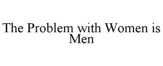 THE PROBLEM WITH WOMEN IS MEN