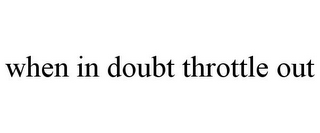 WHEN IN DOUBT THROTTLE OUT