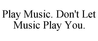 PLAY MUSIC. DON'T LET MUSIC PLAY YOU.