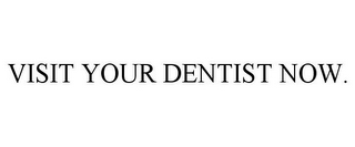 VISIT YOUR DENTIST NOW.