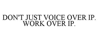 DON'T JUST VOICE OVER IP. WORK OVER IP.