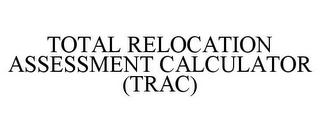 TOTAL RELOCATION ASSESSMENT CALCULATOR (TRAC)