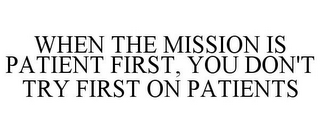 WHEN THE MISSION IS PATIENT FIRST, YOU DON'T TRY FIRST ON PATIENTS