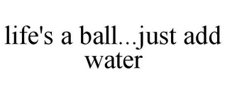 LIFE'S A BALL...JUST ADD WATER