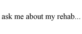 ASK ME ABOUT MY REHAB...