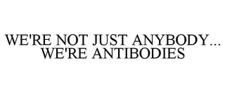 WE'RE NOT JUST ANYBODY... WE'RE ANTIBODIES