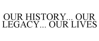 OUR HISTORY... OUR LEGACY... OUR LIVES