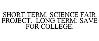 SHORT TERM: SCIENCE FAIR PROJECT. LONG TERM: SAVE FOR COLLEGE.