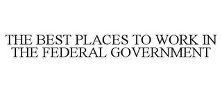 THE BEST PLACES TO WORK IN THE FEDERAL GOVERNMENT