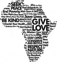 SEEK PEACE, FIND ADVENTURE, GIVE LOVE, END POVERTY, SAVE LIVES, BE KIND, REACH OUT, RESPECT NATURE, CONSERVE AND RECYCLE, STAY OPEN, GO BAREFOOT, SHARE IDEAS, SMILE AT THE SUN, DARE TO DREAM, CREATE CHANGE, EMBRACE DIVERSITY, CHERISH YOUR HEALTH, LEAD THE WAY, SEEK WISDOM, THINK BIG, LAUGH OFTEN, KEEP LEARNING, GET EXCITED, HELP OTHERS, PAVE THE PATH, LIVE IN UNITY, GIVE BACK, INSPIRE OTHERS, TAKE FLIGHT