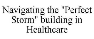 NAVIGATING THE "PERFECT STORM" BUILDING IN HEALTHCARE