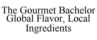 THE GOURMET BACHELOR GLOBAL FLAVOR, LOCAL INGREDIENTS