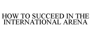 HOW TO SUCCEED IN THE INTERNATIONAL ARENA