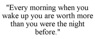 "EVERY MORNING WHEN YOU WAKE UP YOU ARE WORTH MORE THAN YOU WERE THE NIGHT BEFORE."