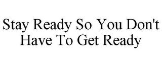 STAY READY SO YOU DON'T HAVE TO GET READY