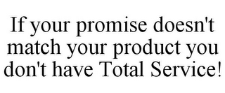 IF YOUR PROMISE DOESN'T MATCH YOUR PRODUCT YOU DON'T HAVE TOTAL SERVICE!