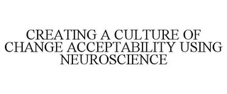 CREATING A CULTURE OF CHANGE ACCEPTABILITY USING NEUROSCIENCE