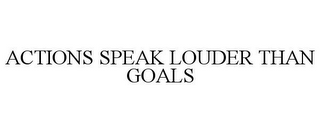 ACTIONS SPEAK LOUDER THAN GOALS