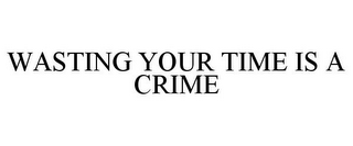 WASTING YOUR TIME IS A CRIME