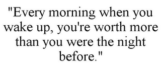 "EVERY MORNING WHEN YOU WAKE UP, YOU'RE WORTH MORE THAN YOU WERE THE NIGHT BEFORE."