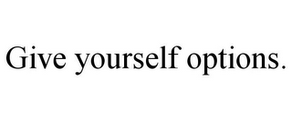 GIVE YOURSELF OPTIONS.