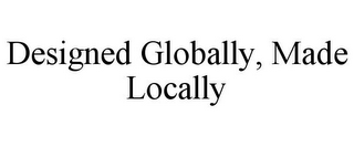 DESIGNED GLOBALLY, MADE LOCALLY