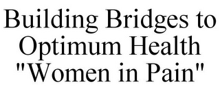 BUILDING BRIDGES TO OPTIMUM HEALTH "WOMEN IN PAIN"