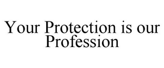 YOUR PROTECTION IS OUR PROFESSION