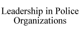 LEADERSHIP IN POLICE ORGANIZATIONS