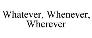 WHATEVER, WHENEVER, WHEREVER