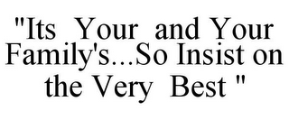 "ITS YOUR AND YOUR FAMILY'S...SO INSIST ON THE VERY BEST "