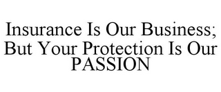 INSURANCE IS OUR BUSINESS; BUT YOUR PROTECTION IS OUR PASSION