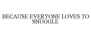 BECAUSE EVERYONE LOVES TO SNUGGLE