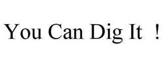 YOU CAN DIG IT !