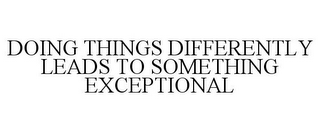 DOING THINGS DIFFERENTLY LEADS TO SOMETHING EXCEPTIONAL