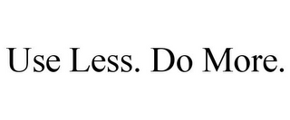 USE LESS. DO MORE.