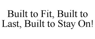 BUILT TO FIT, BUILT TO LAST, BUILT TO STAY ON!