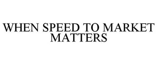 WHEN SPEED TO MARKET MATTERS