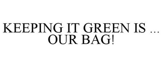 KEEPING IT GREEN IS ... OUR BAG!