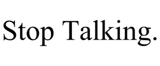 STOP TALKING.