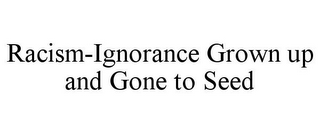 RACISM-IGNORANCE GROWN UP AND GONE TO SEED