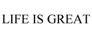 LIFE IS GREAT